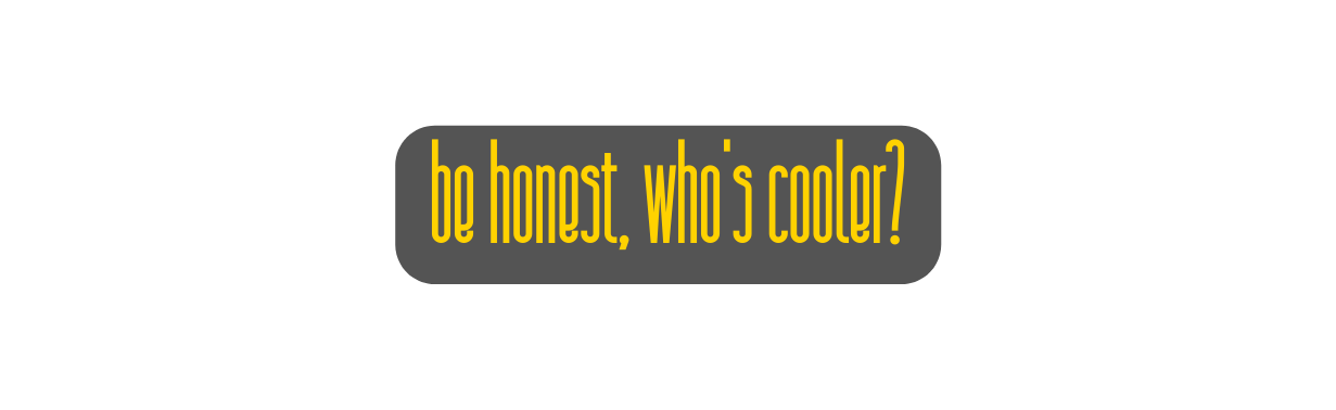 be honest who s cooler